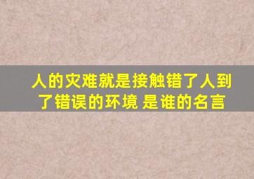人的灾难就是接触错了人到了错误的环境 是谁的名言